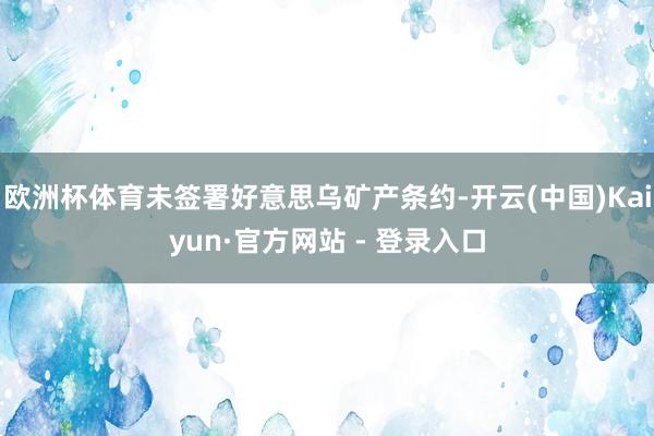 欧洲杯体育未签署好意思乌矿产条约-开云(中国)Kaiyun·官方网站 - 登录入口