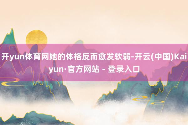开yun体育网她的体格反而愈发软弱-开云(中国)Kaiyun·官方网站 - 登录入口