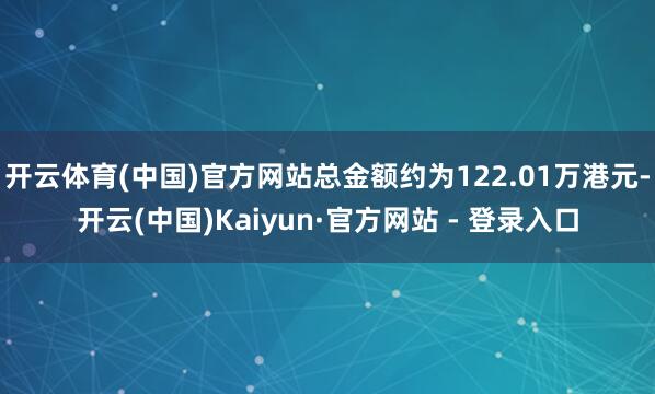 开云体育(中国)官方网站总金额约为122.01万港元-开云(中国)Kaiyun·官方网站 - 登录入口