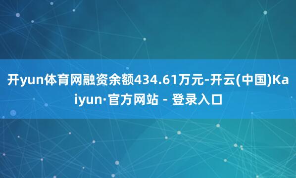 开yun体育网融资余额434.61万元-开云(中国)Kaiyun·官方网站 - 登录入口
