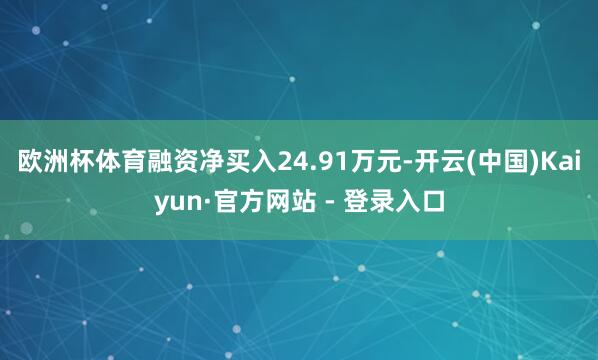 欧洲杯体育融资净买入24.91万元-开云(中国)Kaiyun·官方网站 - 登录入口