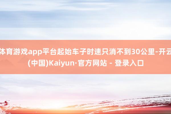 体育游戏app平台起始车子时速只消不到30公里-开云(中国)Kaiyun·官方网站 - 登录入口