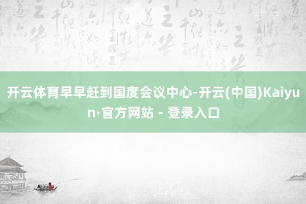 开云体育早早赶到国度会议中心-开云(中国)Kaiyun·官方网站 - 登录入口