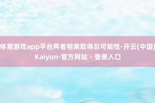 体育游戏app平台两者相乘取得总可能性-开云(中国)Kaiyun·官方网站 - 登录入口