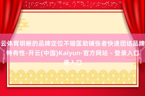 开云体育明晰的品牌定位不错匡助铺张者快速团结品牌的特有性-开云(中国)Kaiyun·官方网站 - 登录入口