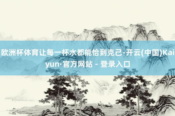 欧洲杯体育让每一杯水都能恰到克己-开云(中国)Kaiyun·官方网站 - 登录入口