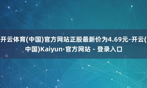 开云体育(中国)官方网站正股最新价为4.69元-开云(中国)Kaiyun·官方网站 - 登录入口