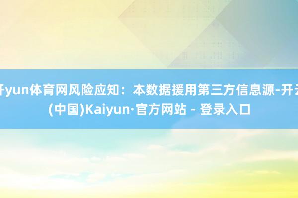 开yun体育网风险应知：本数据援用第三方信息源-开云(中国)Kaiyun·官方网站 - 登录入口
