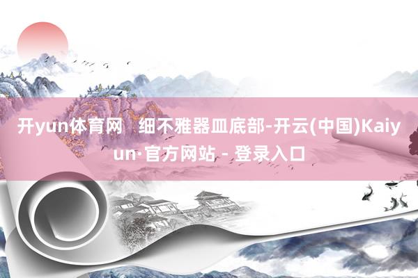 开yun体育网   细不雅器皿底部-开云(中国)Kaiyun·官方网站 - 登录入口