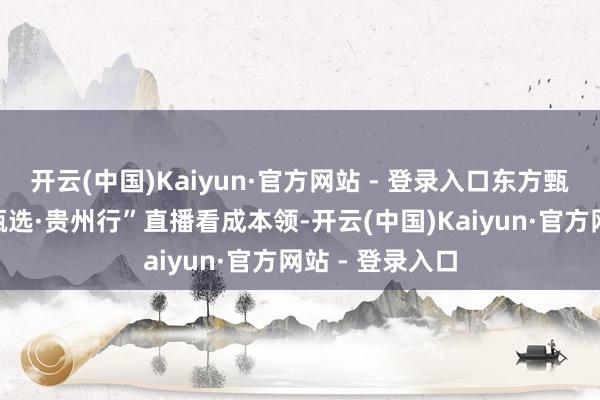 开云(中国)Kaiyun·官方网站 - 登录入口东方甄选举行“东方甄选·贵州行”直播看成本领-开云(中国)Kaiyun·官方网站 - 登录入口