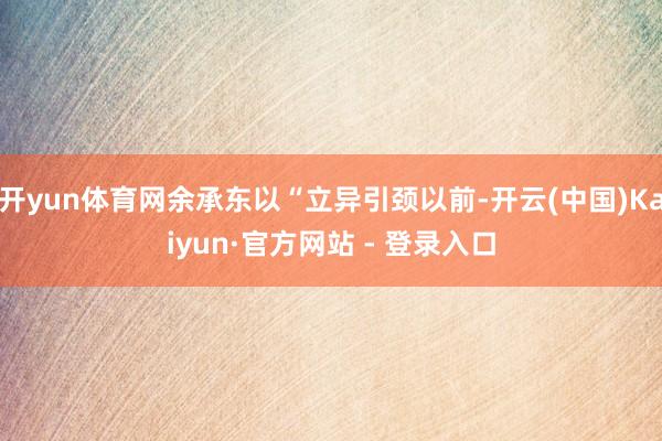 开yun体育网余承东以“立异引颈以前-开云(中国)Kaiyun·官方网站 - 登录入口