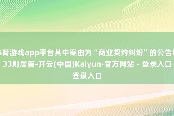体育游戏app平台其中案由为“商业契约纠纷”的公告以33则居首-开云(中国)Kaiyun·官方网站 - 登录入口
