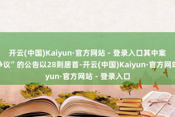 开云(中国)Kaiyun·官方网站 - 登录入口其中案由为“办事争议”的公告以28则居首-开云(中国)Kaiyun·官方网站 - 登录入口