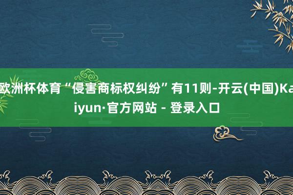 欧洲杯体育“侵害商标权纠纷”有11则-开云(中国)Kaiyun·官方网站 - 登录入口