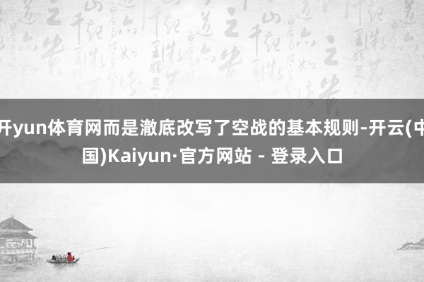 开yun体育网而是澈底改写了空战的基本规则-开云(中国)Kaiyun·官方网站 - 登录入口