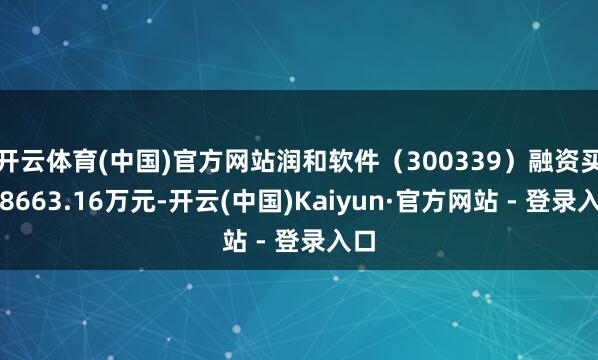 开云体育(中国)官方网站润和软件（300339）融资买入8663.16万元-开云(中国)Kaiyun·官方网站 - 登录入口