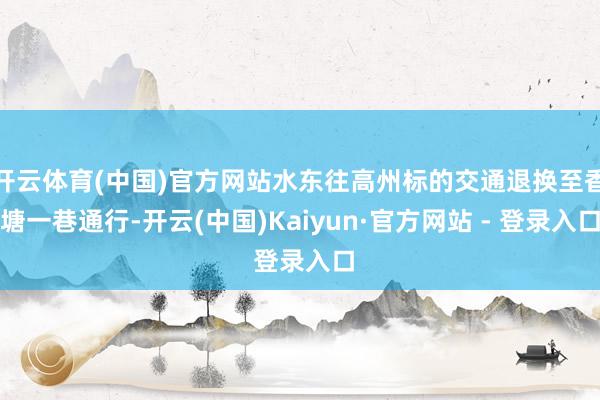 开云体育(中国)官方网站水东往高州标的交通退换至香塘一巷通行-开云(中国)Kaiyun·官方网站 - 登录入口