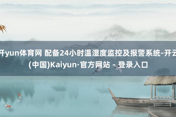 开yun体育网 配备24小时温湿度监控及报警系统-开云(中国)Kaiyun·官方网站 - 登录入口