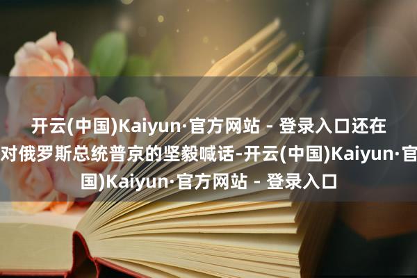 开云(中国)Kaiyun·官方网站 - 登录入口还在会谈后公建立表了对俄罗斯总统普京的坚毅喊话-开云(中国)Kaiyun·官方网站 - 登录入口