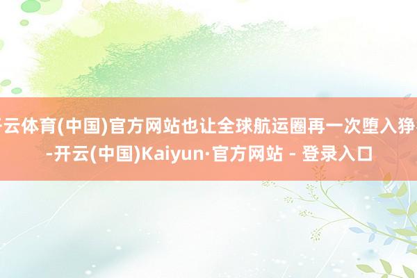 开云体育(中国)官方网站也让全球航运圈再一次堕入狰狞-开云(中国)Kaiyun·官方网站 - 登录入口