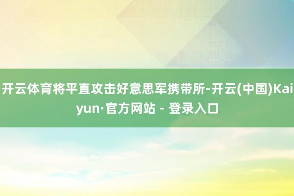 开云体育将平直攻击好意思军携带所-开云(中国)Kaiyun·官方网站 - 登录入口