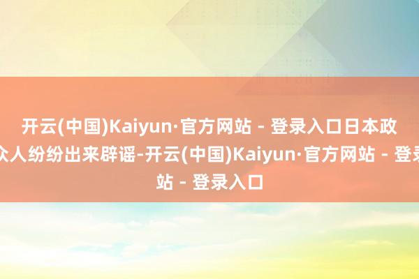 开云(中国)Kaiyun·官方网站 - 登录入口日本政府和众人纷纷出来辟谣-开云(中国)Kaiyun·官方网站 - 登录入口