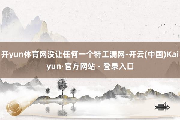 开yun体育网没让任何一个特工漏网-开云(中国)Kaiyun·官方网站 - 登录入口