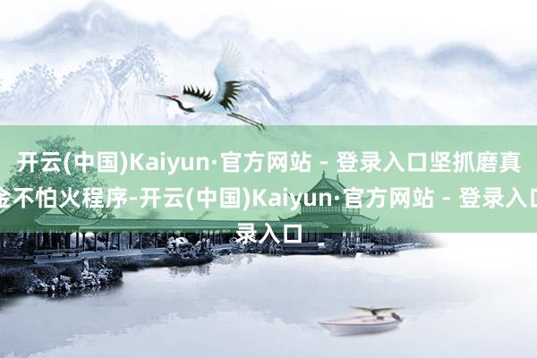 开云(中国)Kaiyun·官方网站 - 登录入口坚抓磨真金不怕火程序-开云(中国)Kaiyun·官方网站 - 登录入口