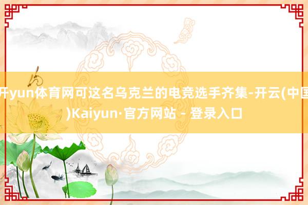 开yun体育网可这名乌克兰的电竞选手齐集-开云(中国)Kaiyun·官方网站 - 登录入口