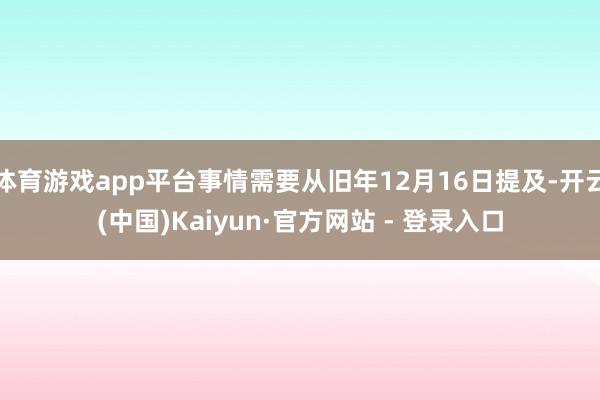 体育游戏app平台事情需要从旧年12月16日提及-开云(中国)Kaiyun·官方网站 - 登录入口