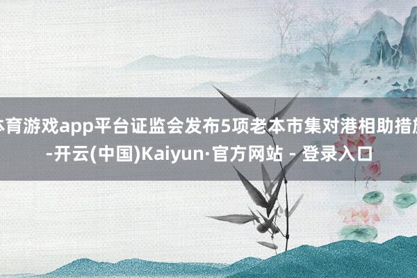 体育游戏app平台证监会发布5项老本市集对港相助措施-开云(中国)Kaiyun·官方网站 - 登录入口