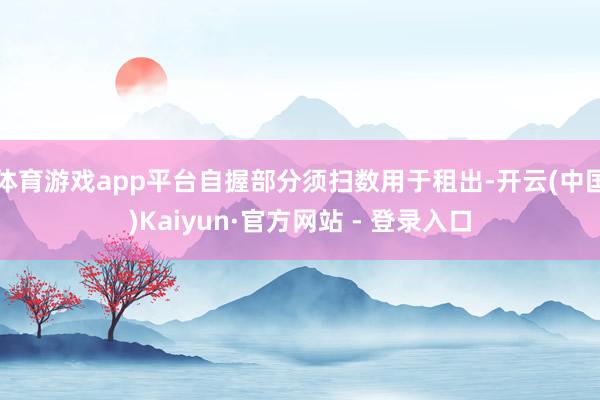 体育游戏app平台自握部分须扫数用于租出-开云(中国)Kaiyun·官方网站 - 登录入口