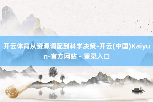 开云体育从资源调配到科学决策-开云(中国)Kaiyun·官方网站 - 登录入口