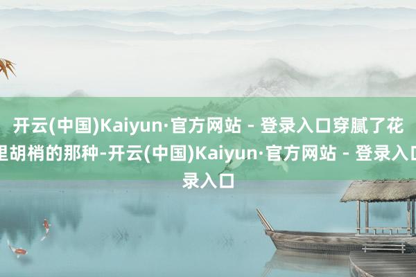 开云(中国)Kaiyun·官方网站 - 登录入口穿腻了花里胡梢的那种-开云(中国)Kaiyun·官方网站 - 登录入口