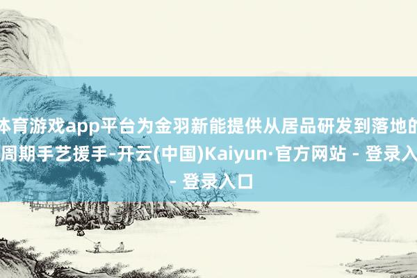 体育游戏app平台为金羽新能提供从居品研发到落地的全周期手艺援手-开云(中国)Kaiyun·官方网站 - 登录入口