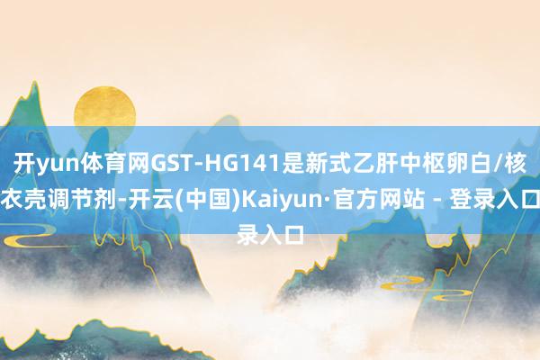 开yun体育网GST-HG141是新式乙肝中枢卵白/核衣壳调节剂-开云(中国)Kaiyun·官方网站 - 登录入口