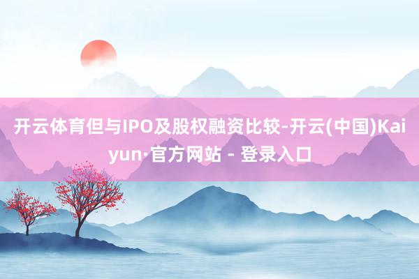 开云体育 但与IPO及股权融资比较-开云(中国)Kaiyun·官方网站 - 登录入口