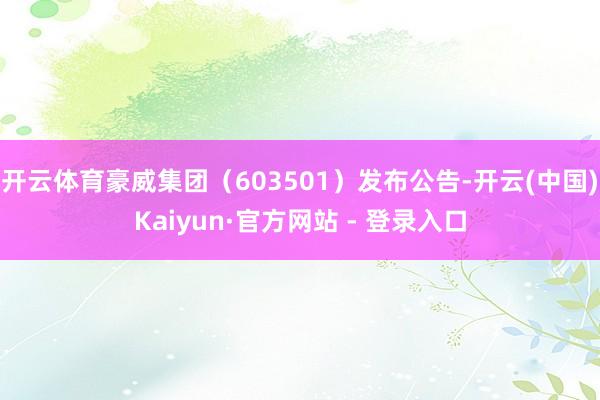 开云体育豪威集团(603501)发布公告-开云(中国)Kaiyun·官方网站 - 登录入口