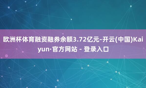 欧洲杯体育融资融券余额3.72亿元-开云(中国)Kaiyun·官方网站 - 登录入口
