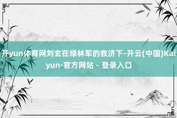 开yun体育网刘玄在绿林军的救济下-开云(中国)Kaiyun·官方网站 - 登录入口