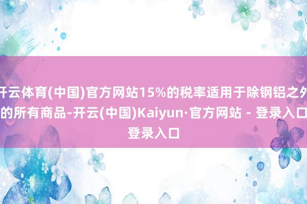 开云体育(中国)官方网站15%的税率适用于除钢铝之外的所有商品-开云(中国)Kaiyun·官方网站 - 登录入口