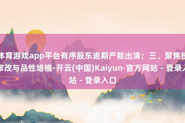 体育游戏app平台有序股东逾期产能出清;三、聚焦技艺窜改与品性培植-开云(中国)Kaiyun·官方网站 - 登录入口