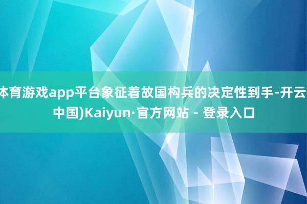 体育游戏app平台象征着故国构兵的决定性到手-开云(中国)Kaiyun·官方网站 - 登录入口
