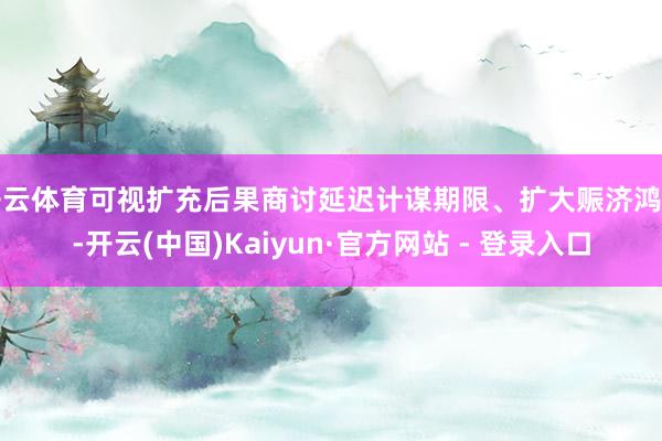 开云体育可视扩充后果商讨延迟计谋期限、扩大赈济鸿沟-开云(中国)Kaiyun·官方网站 - 登录入口