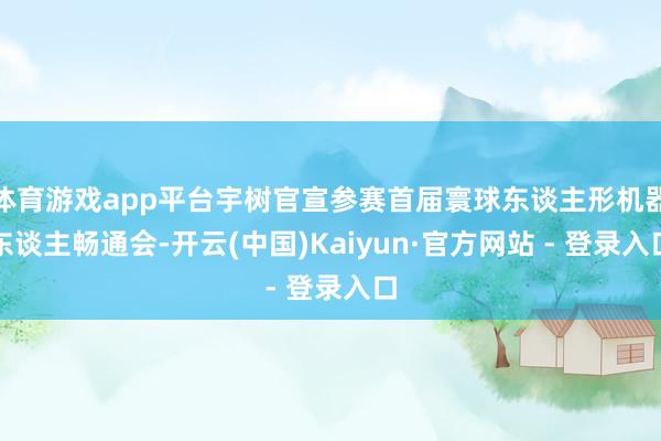 体育游戏app平台宇树官宣参赛首届寰球东谈主形机器东谈主畅通会-开云(中国)Kaiyun·官方网站 - 登录入口