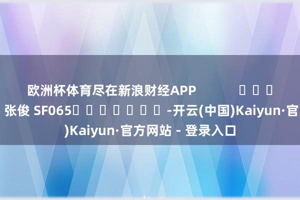 欧洲杯体育尽在新浪财经APP 背负剪辑:张俊 SF065 -开云(中国)Kaiyun·官方网站 - 登录入口