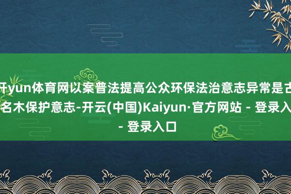 开yun体育网以案普法提高公众环保法治意志异常是古树名木保护意志-开云(中国)Kaiyun·官方网站 - 登录入口