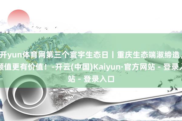 开yun体育网第三个寰宇生态日丨重庆生态端淑缔造，有颜值更有价值！-开云(中国)Kaiyun·官方网站 - 登录入口