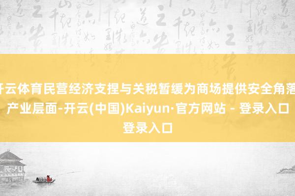 开云体育民营经济支捏与关税暂缓为商场提供安全角落；产业层面-开云(中国)Kaiyun·官方网站 - 登录入口