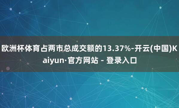 欧洲杯体育占两市总成交额的13.37%-开云(中国)Kaiyun·官方网站 - 登录入口